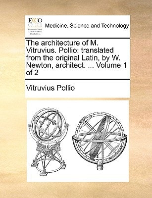 The architecture of M. Vitruvius. Pollio: translated from the original Latin, by W. Newton, architect. ... Volume 1 of 2
