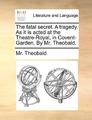 The fatal secret. A tragedy. As it is acted at the Theatre-Royal, in Covent-Garden. By Mr. Theobald.
