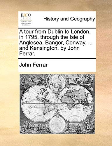 A tour from Dublin to London, in 1795, through the Isle of Anglesea, Bangor, Conway, ... and Kensington. by John Ferrar.