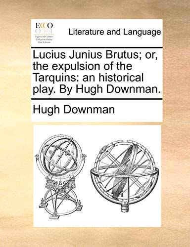Lucius Junius Brutus; or, the expulsion of the Tarquins: an historical play. By Hugh Downman.
