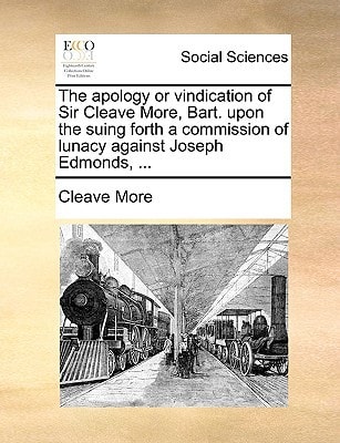 The apology or vindication of Sir Cleave More, Bart. upon the suing forth a commission of lunacy against Joseph Edmonds, ...