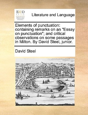 Elements of punctuation: containing remarks on an "Essay on punctuation"; and critical observations on some passages in Milton. By David Steel, junior.