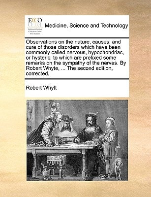 Observations on the nature, causes, and cure of those disorders which have been commonly called nervous, hypochondriac, or hysteric: to which are ... Whyte, ... The second edition, corrected.