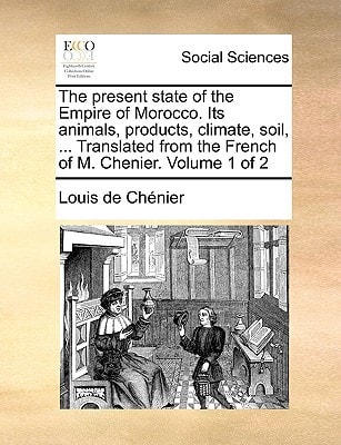 The present state of the Empire of Morocco. Its animals, products, climate, soil, ... Translated from the French of M. Chenier. Volume 1 of 2