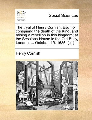 The tryal of Henry Cornish, Esq; for conspiring the death of the King, and raising a rebellion in this kingdom; at the Sessions-House in the Old-Baily, London, ... October, 19. 1685, [sic]