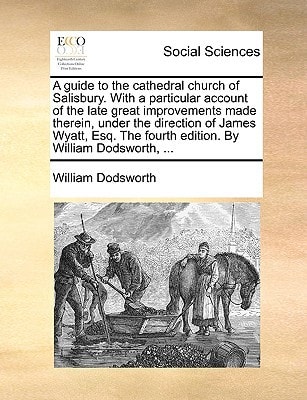 A guide to the cathedral church of Salisbury. With a particular account of the late great improvements made therein, under the direction of James ... The fourth edition. By William Dodsworth, ...