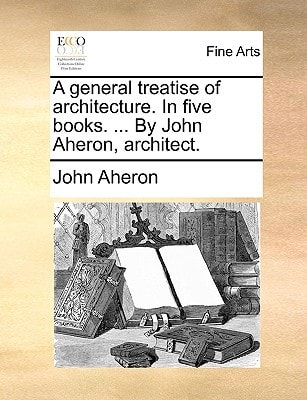 A general treatise of architecture. In five books. ... By John Aheron, architect.