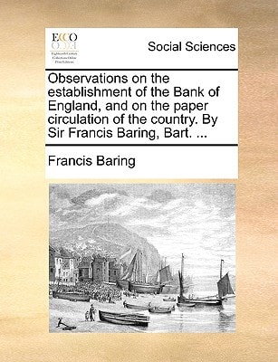 Observations on the establishment of the Bank of England, and on the paper circulation of the country. By Sir Francis Baring, Bart. ...
