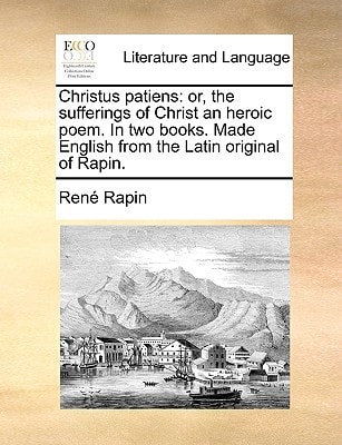 Christus Patiens: Or, the Sufferings of Christ an Heroic Poem. in Two Books. Made English from the Latin Original of Rapin.