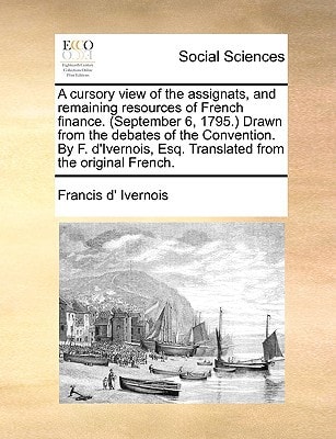 A cursory view of the assignats, and remaining resources of French finance. (September 6, 1795.) Drawn from the debates of the Convention. By F. d'Ivernois, Esq. Translated from the original French.