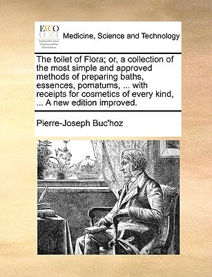 The toilet of Flora; or, a collection of the most simple and approved methods of preparing baths, essences, pomatums, ... with receipts for cosmetics of every kind, ... A new edition improved.