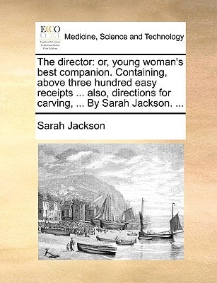 The director: or, young woman's best companion. Containing, above three hundred easy receipts ... also, directions for carving, ... By Sarah Jackson. ...