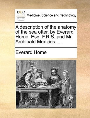 A description of the anatomy of the sea otter, by Everard Home, Esq. F.R.S. and Mr. Archibald Menzies. ...