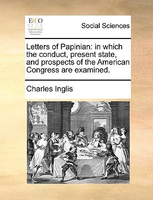 Letters of Papinian: in which the conduct, present state, and prospects of the American Congress are examined.