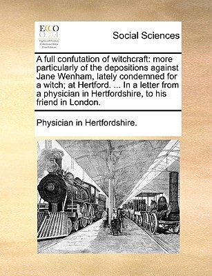 A full confutation of witchcraft: more particularly of the depositions against Jane Wenham, lately condemned for a witch; at Hertford. ... In a letter ... in Hertfordshire, to his friend in London.