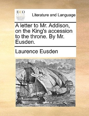 A letter to Mr. Addison, on the King's accession to the throne. By Mr. Eusden.