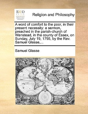A word of comfort to the poor, in their present necessity: a sermon, preached in the parish-church of Wanstead, in the county of Essex, on Sunday, July 19, 1795, by the Rev. Samuel Glasse,...