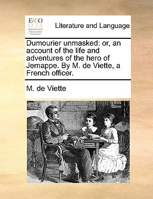 Dumourier unmasked: or, an account of the life and adventures of the hero of Jemappe. By M. de Viette, a French officer.