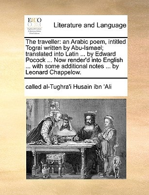 The traveller: an Arabic poem, intitled Tograi written by Abu-Ismael; translated into Latin ... by Edward Pocock ... Now render'd into English ... with some additional notes ... by Leonard Chappelow.
