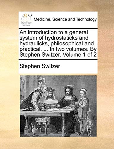 An introduction to a general system of hydrostaticks and hydraulicks, philosophical and practical. ... In two volumes. By Stephen Switzer. Volume 1 of 2