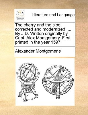 The cherry and the sloe, corrected and modernized. ... By J.D. Written originally by Capt. Alex Montgomery. First printed in the year 1597.