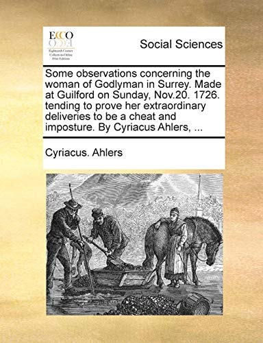 Some observations concerning the woman of Godlyman in Surrey. Made at Guilford on Sunday, Nov.20. 1726. tending to prove her extraordinary deliveries ... cheat and imposture. By Cyriacus Ahlers, ...