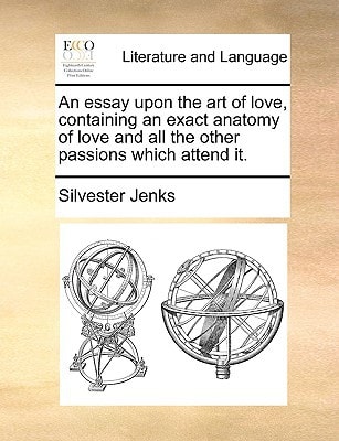 An essay upon the art of love, containing an exact anatomy of love and all the other passions which attend it.