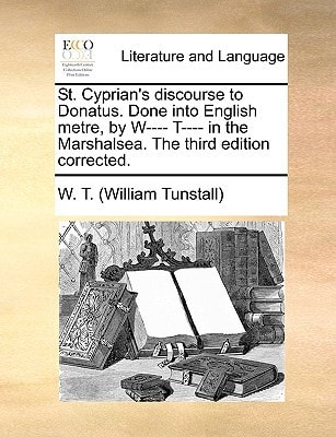 St. Cyprian's discourse to Donatus. Done into English metre, by W---- T---- in the Marshalsea. The third edition corrected.