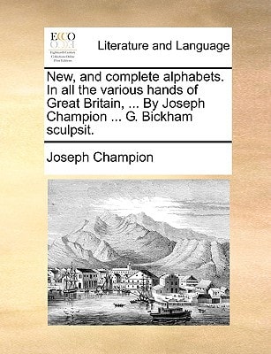 New, and complete alphabets. In all the various hands of Great Britain, ... By Joseph Champion ... G. Bickham sculpsit.