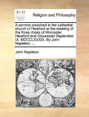 A sermon preached in the cathedral church of Hereford at the meeting of the three choirs of Worcester Hereford and Gloucester September IX. MDCCLXXXIX. By John Napleton, ...