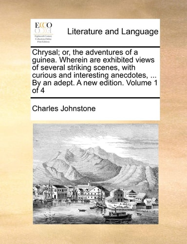 Chrysal; or, the adventures of a guinea. Wherein are exhibited views of several striking scenes, with curious and interesting anecdotes, ... By an adept. A new edition. Volume 1 of 4