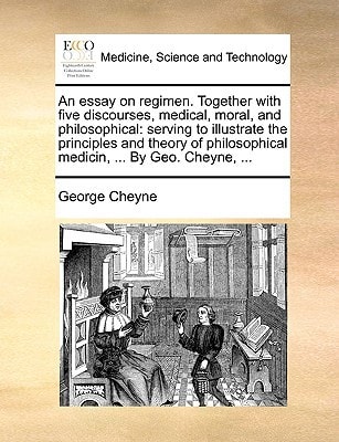 An essay on regimen. Together with five discourses, medical, moral, and philosophical: serving to illustrate the principles and theory of philosophical medicin, ... By Geo. Cheyne, ...