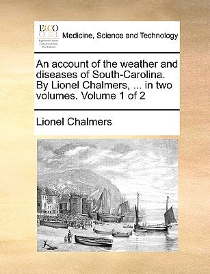 An account of the weather and diseases of South-Carolina. By Lionel Chalmers, ... in two volumes. Volume 1 of 2