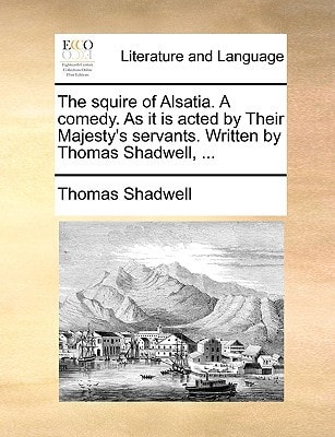 The squire of Alsatia. A comedy. As it is acted by Their Majesty's servants. Written by Thomas Shadwell, ...
