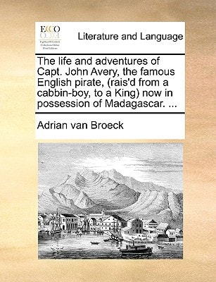 The life and adventures of Capt. John Avery, the famous English pirate, (rais'd from a cabbin-boy, to a King) now in possession of Madagascar. ...