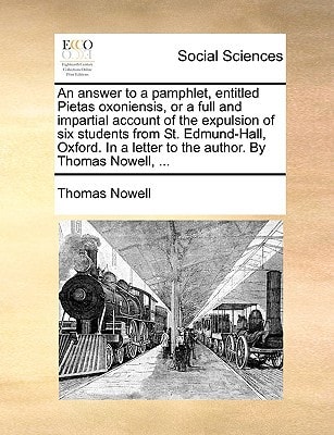 An answer to a pamphlet, entitled Pietas oxoniensis, or a full and impartial account of the expulsion of six students from St. Edmund-Hall, Oxford. In a letter to the author. By Thomas Nowell, ...