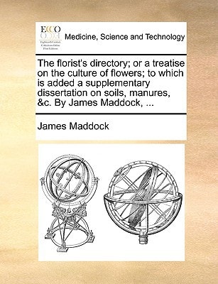 The florist's directory; or a treatise on the culture of flowers; to which is added a supplementary dissertation on soils, manures, &c. By James Maddock, ...