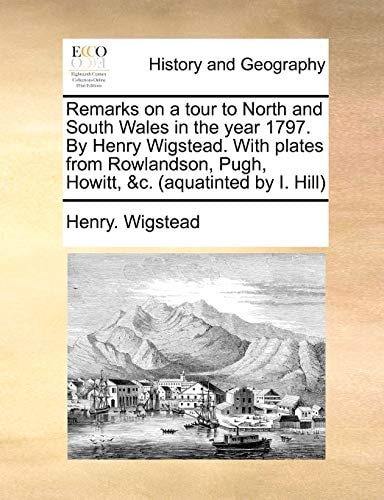 Remarks on a tour to North and South Wales in the year 1797. By Henry Wigstead. With plates from Rowlandson, Pugh, Howitt, &c. (aquatinted by I. Hill)