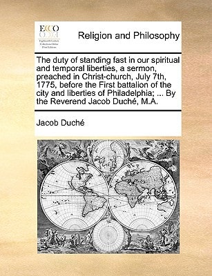 The duty of standing fast in our spiritual and temporal liberties, a sermon, preached in Christ-church, July 7th, 1775, before the First battalion of ... ... By the Reverend Jacob Duché, M.A.
