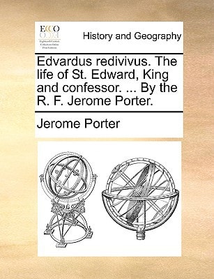 Edvardus redivivus. The life of St. Edward, King and confessor. ... By the R. F. Jerome Porter.