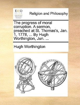 The progress of moral corruption. A sermon, preached at St. Thomas's, Jan. 1, 1778, ... By Hugh Worthington, Jun. ...