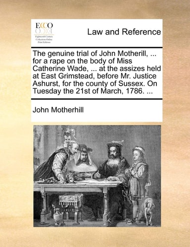 The genuine trial of John Motherill, ... for a rape on the body of Miss Catherine Wade, ... at the assizes held at East Grimstead, before Mr. Justice ... On Tuesday the 21st of March, 1786. ...