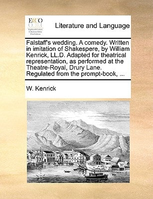 Falstaff's wedding. A comedy. Written in imitation of Shakespere, by William Kenrick, LL.D. Adapted for theatrical representation, as performed at the ... Lane. Regulated from the prompt-book, ...