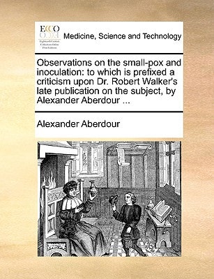 Observations on the small-pox and inoculation: to which is prefixed a criticism upon Dr. Robert Walker's late publication on the subject, by Alexander Aberdour ...