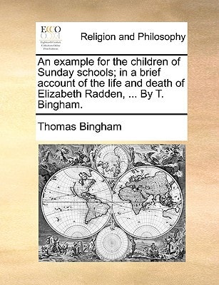 An example for the children of Sunday schools; in a brief account of the life and death of Elizabeth Radden, ... By T. Bingham.