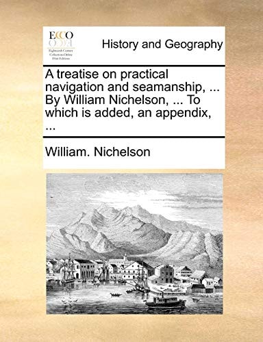 A treatise on practical navigation and seamanship, ... By William Nichelson, ... To which is added, an appendix, ...