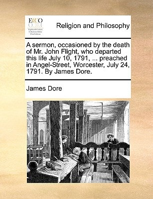 A sermon, occasioned by the death of Mr. John Flight, who departed this life July 10, 1791, ... preached in Angel-Street, Worcester, July 24, 1791. By James Dore.
