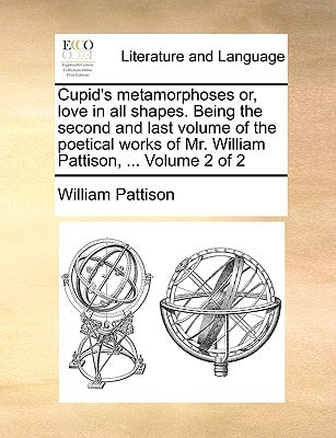 Cupid's metamorphoses or, love in all shapes. Being the second and last volume of the poetical works of Mr. William Pattison, ... Volume 2 of 2