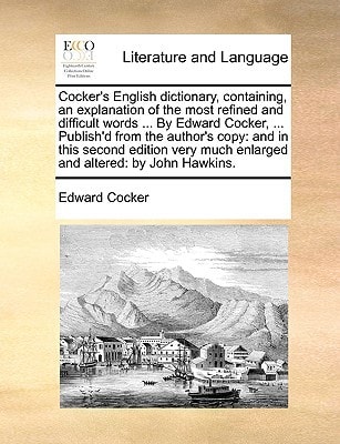 Cocker's English dictionary, containing, an explanation of the most refined and difficult words ... By Edward Cocker, ... Publish'd from the author's ... much enlarged and altered: by John Hawkins.