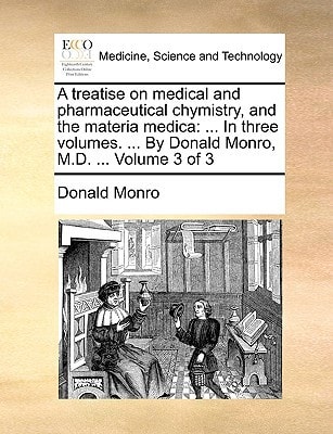 A treatise on medical and pharmaceutical chymistry, and the materia medica: ... In three volumes. ... By Donald Monro, M.D. ... Volume 3 of 3